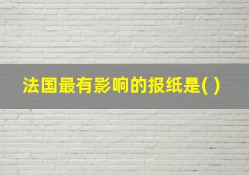 法国最有影响的报纸是( )